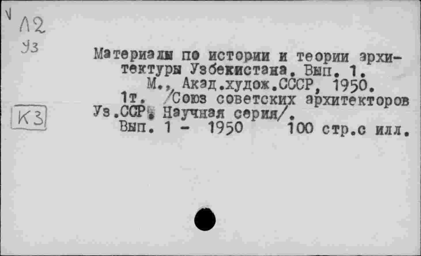 ﻿Ma те риз дії по истории и теории архитектуры Узбекистана. Вып. 1.
М., Акад.худ ож. СССР, 1950.
1т. Союз советских архитекторов
Уз.ССР» Научная серия/.
Вып. 1 - 19>0	100 стр.с илл.